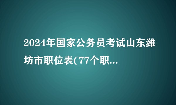 2024年国家公务员考试山东潍坊市职位表(77个职位、136人)