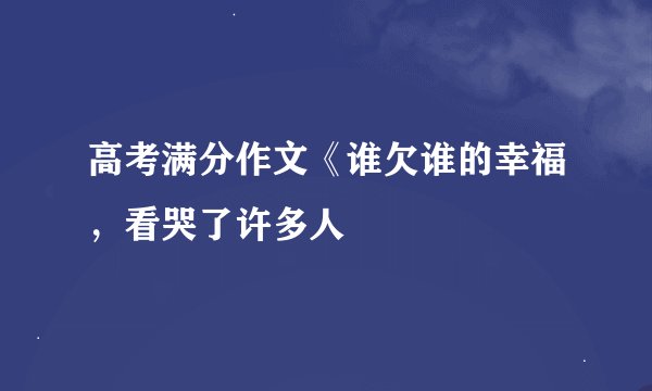 高考满分作文《谁欠谁的幸福，看哭了许多人
