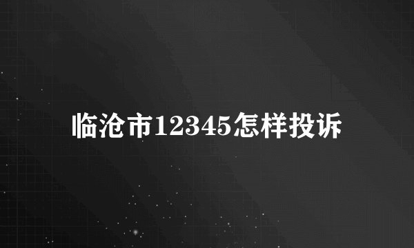 临沧市12345怎样投诉