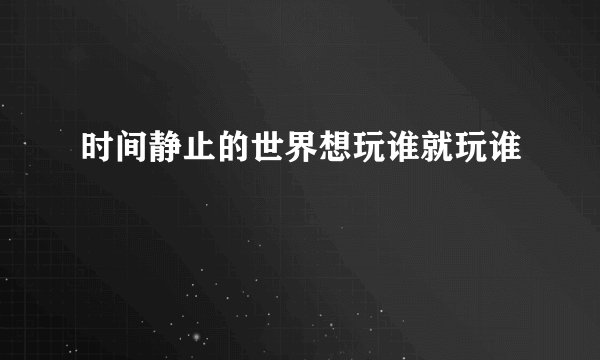 时间静止的世界想玩谁就玩谁
