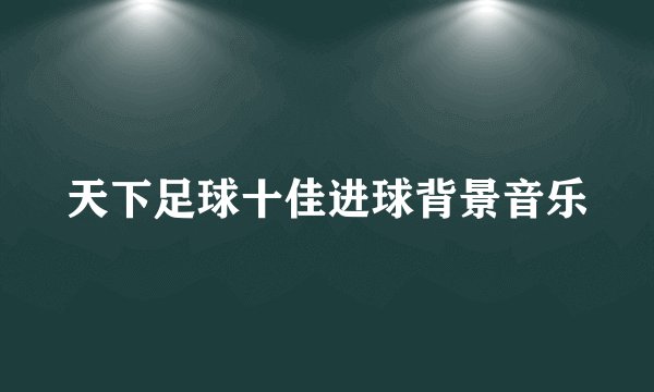 天下足球十佳进球背景音乐