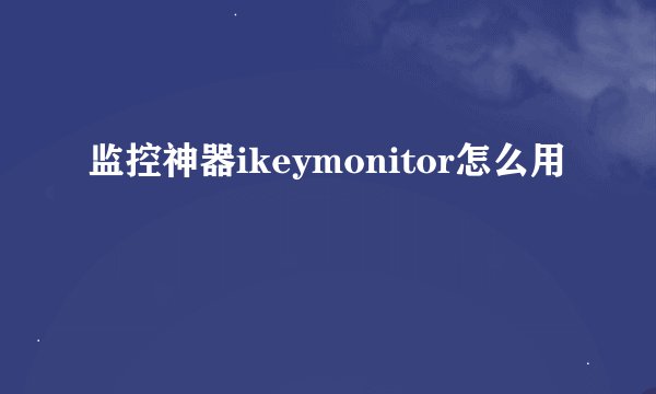 监控神器ikeymonitor怎么用