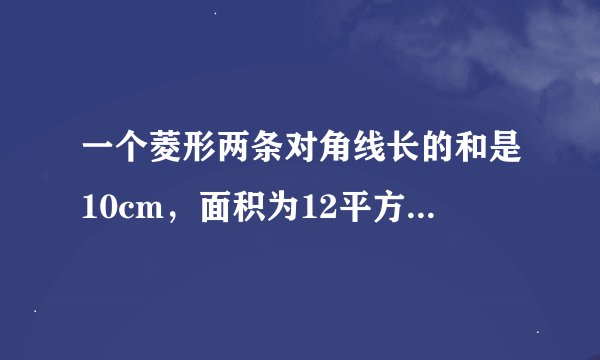 一个菱形两条对角线长的和是10cm，面积为12平方厘米，求菱形周长