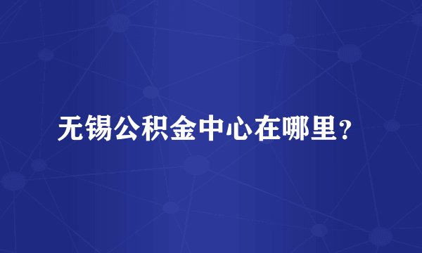 无锡公积金中心在哪里？
