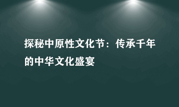 探秘中原性文化节：传承千年的中华文化盛宴