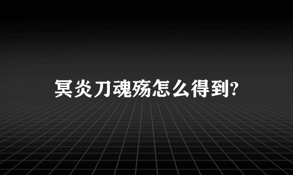 冥炎刀魂殇怎么得到?