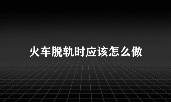 火车脱轨时应该怎么做