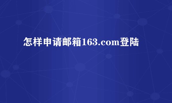 怎样申请邮箱163.com登陆