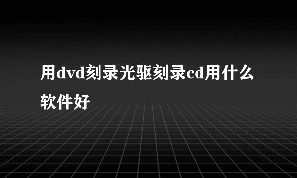 用dvd刻录光驱刻录cd用什么软件好