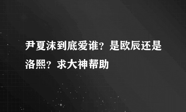 尹夏沫到底爱谁？是欧辰还是洛熙？求大神帮助