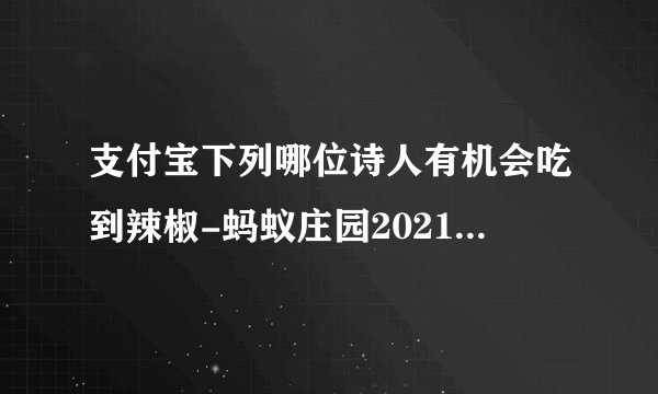 支付宝下列哪位诗人有机会吃到辣椒-蚂蚁庄园2021年8月15日每日一题答案