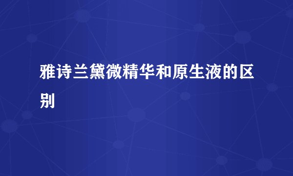 雅诗兰黛微精华和原生液的区别