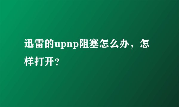迅雷的upnp阻塞怎么办,怎样打开?