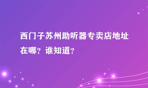 西门子苏州助听器专卖店地址在哪？谁知道？