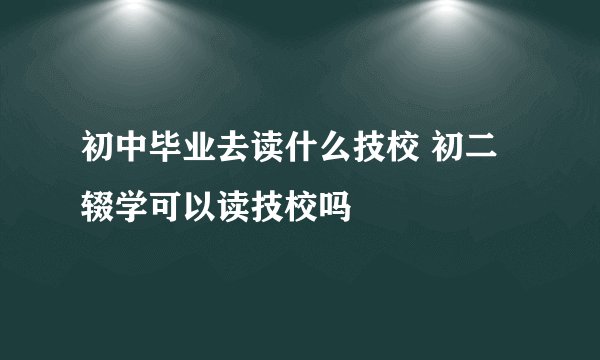 初中毕业去读什么技校 初二辍学可以读技校吗