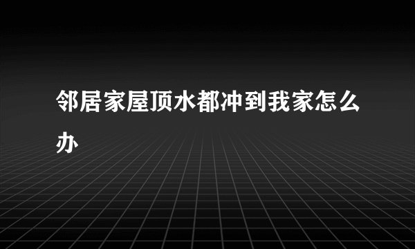 邻居家屋顶水都冲到我家怎么办