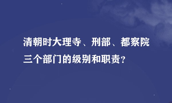 清朝时大理寺、刑部、都察院三个部门的级别和职责？