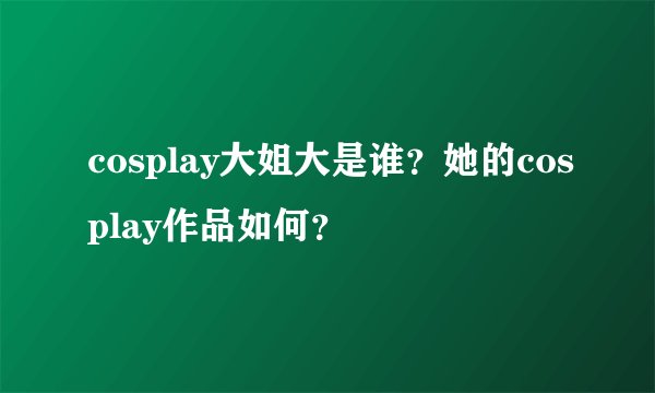 cosplay大姐大是谁?她的cosplay作品如何?