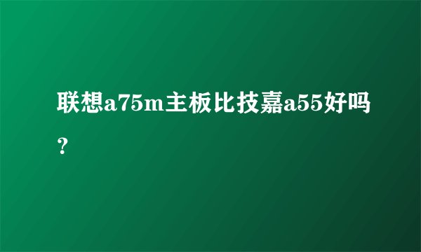联想a75m主板比技嘉a55好吗？