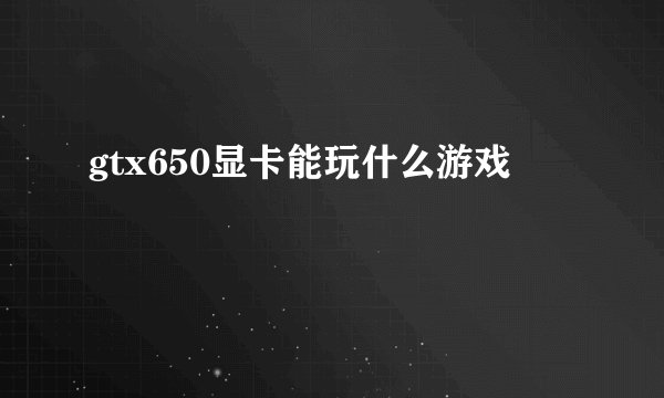 gtx650显卡能玩什么游戏