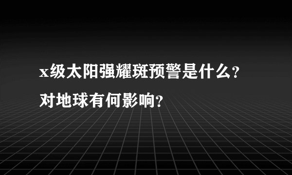 x级太阳强耀斑预警是什么？对地球有何影响？