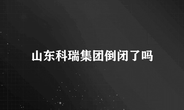 山东科瑞集团倒闭了吗