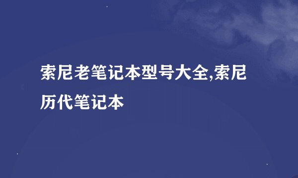 索尼老笔记本型号大全,索尼历代笔记本