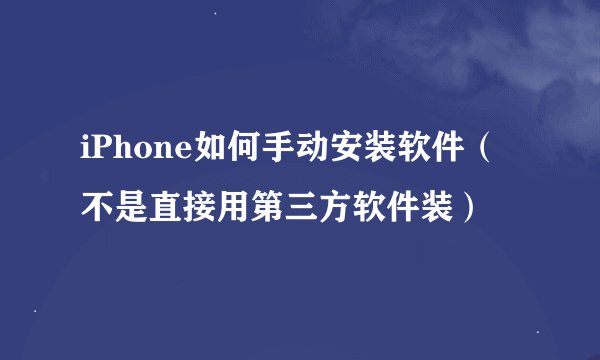iPhone如何手动安装软件（不是直接用第三方软件装）
