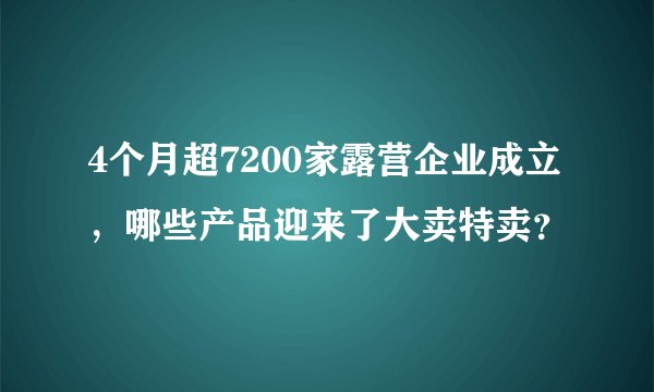 4个月超7200家露营企业成立，哪些产品迎来了大卖特卖？