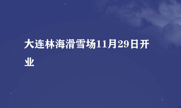 大连林海滑雪场11月29日开业