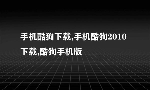 手机酷狗下载,手机酷狗2010下载,酷狗手机版