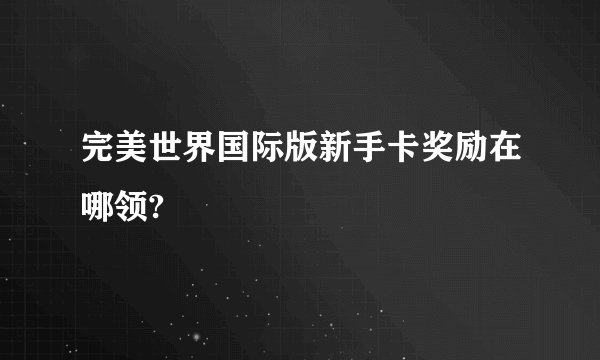 完美世界国际版新手卡奖励在哪领?