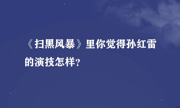 《扫黑风暴》里你觉得孙红雷的演技怎样？