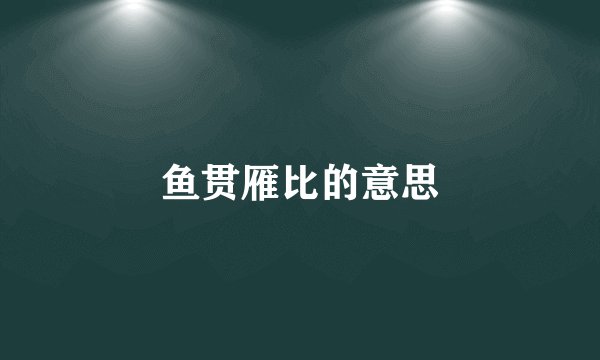 鱼贯雁比的意思