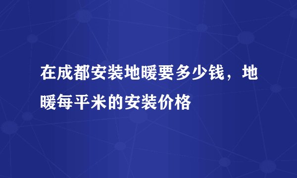 在成都安装地暖要多少钱，地暖每平米的安装价格