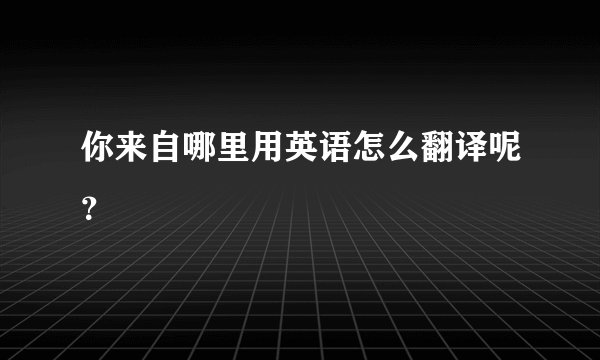 你来自哪里用英语怎么翻译呢？