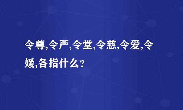 令尊,令严,令堂,令慈,令爱,令媛,各指什么？