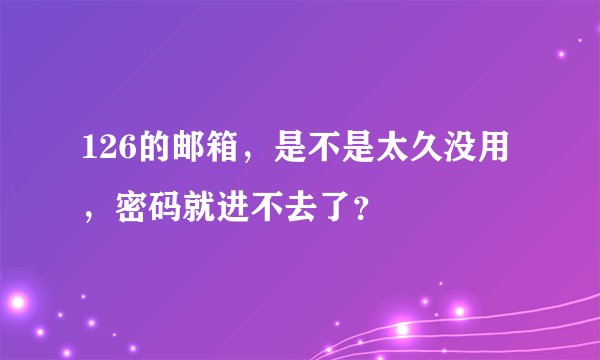 126的邮箱，是不是太久没用，密码就进不去了？