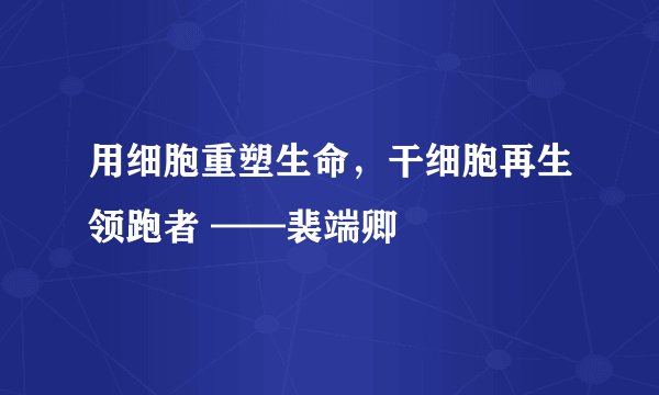 用细胞重塑生命，干细胞再生领跑者 ——裴端卿
