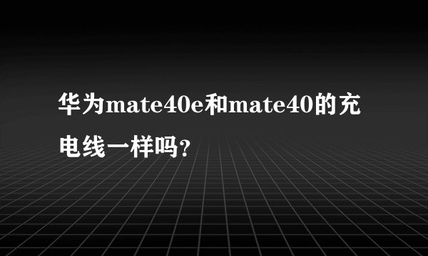 华为mate40e和mate40的充电线一样吗？