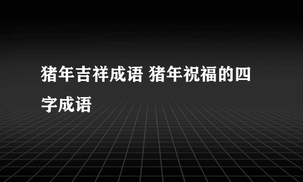 猪年吉祥成语 猪年祝福的四字成语