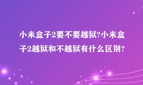 小米盒子2要不要越狱?小米盒子2越狱和不越狱有什么区别?