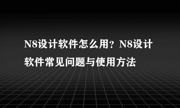 N8设计软件怎么用？N8设计软件常见问题与使用方法
