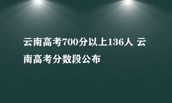 云南高考700分以上136人 云南高考分数段公布
