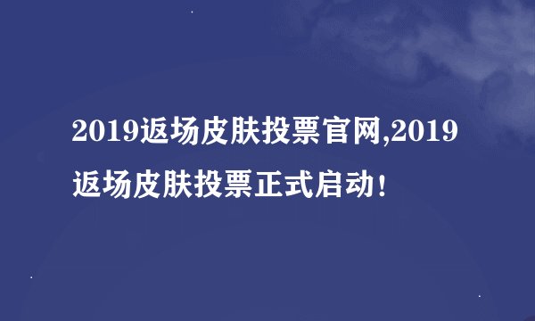 2019返场皮肤投票官网,2019返场皮肤投票正式启动！
