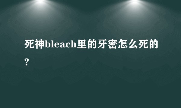 死神bleach里的牙密怎么死的?