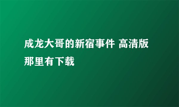 成龙大哥的新宿事件 高清版那里有下载