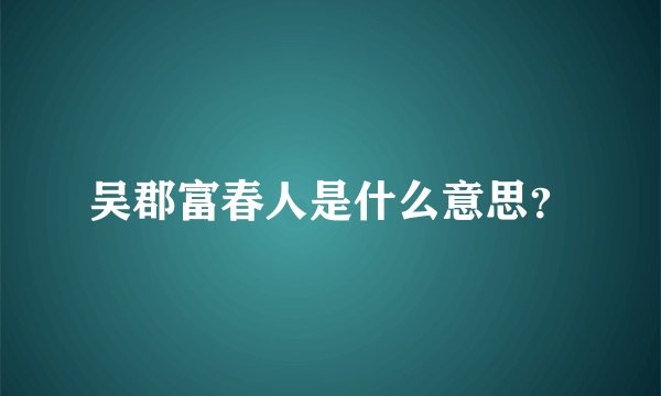 吴郡富春人是什么意思？