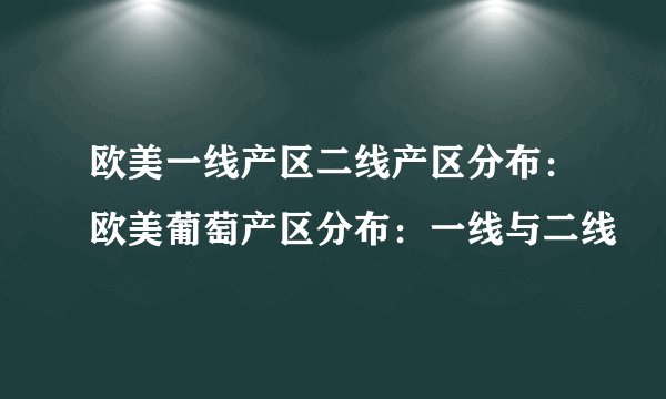 欧美一线产区二线产区分布：欧美葡萄产区分布：一线与二线