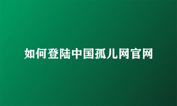 如何登陆中国孤儿网官网